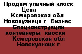 Продам уличный киоск › Цена ­ 35 000 - Кемеровская обл., Новокузнецк г. Бизнес » Спецконструкции, контейнеры, киоски   . Кемеровская обл.,Новокузнецк г.